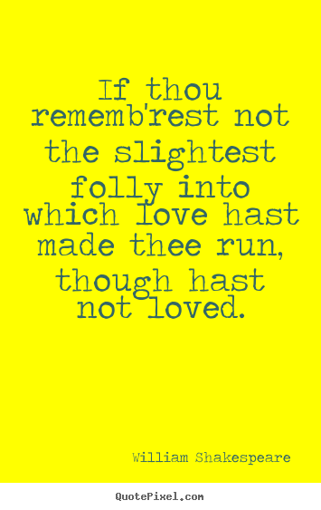 If thou rememb'rest not the slightest folly into which love hast made.. William Shakespeare good love quotes