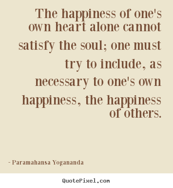 The happiness of one's own heart alone cannot.. Paramahansa Yogananda  love quote
