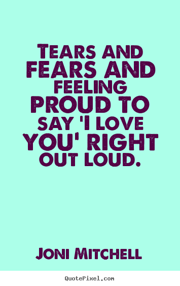Quote about love - Tears and fears and feeling proud to say 'i love you' right out loud.