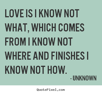 Love quotes - Love is i know not what, which comes from i know not where and finishes..