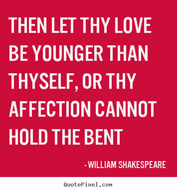 William Shakespeare picture quotes - Then let thy love be younger than thyself, or thy affection.. - Love quotes