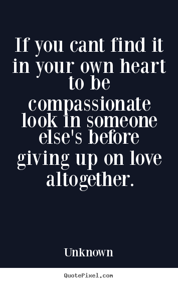 How to make picture quote about love - If you cant find it in your own heart to be compassionate..