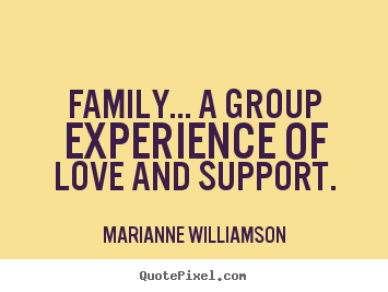 Love sayings - Family... a group experience of love and support.