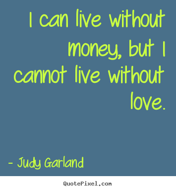 Love quotes - I can live without money, but i cannot live without love.