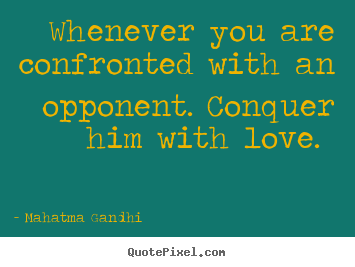 Whenever you are confronted with an opponent. conquer.. Mahatma Gandhi best love quote