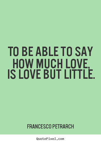 Design your own picture quotes about love - To be able to say how much love, is love but little.
