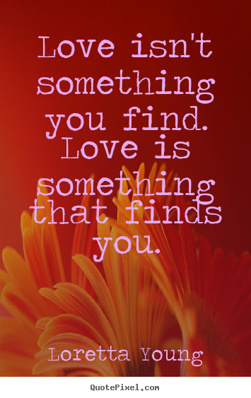 Love quotes - Love isn't something you find. love is something that finds you.