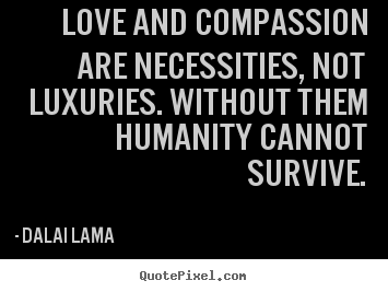 Love and compassion are necessities, not luxuries. without.. Dalai Lama  best love quote