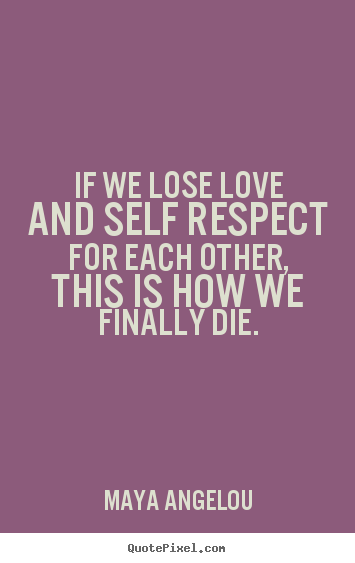 If we lose love and self respect for each other, this.. Maya Angelou great love quote