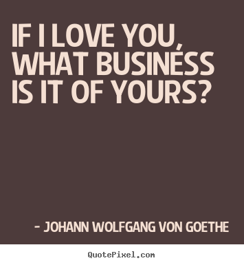 If i love you, what business is it of yours? Johann Wolfgang Von Goethe top love quotes