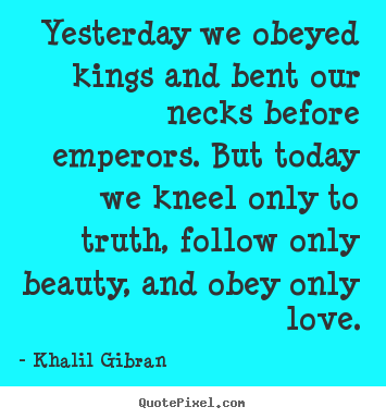 Khalil Gibran picture quote - Yesterday we obeyed kings and bent our necks before emperors. but today.. - Love quotes