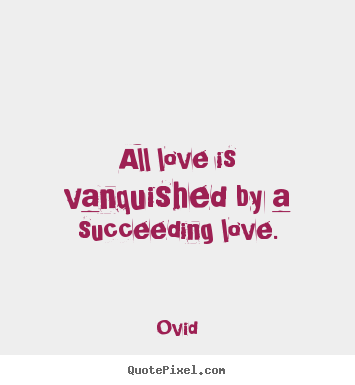 All love is vanquished by a succeeding love. Ovid  love sayings