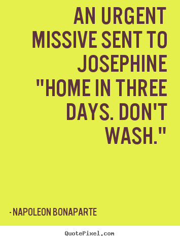 Quotes about love - An urgent missive sent to josephine"home in three days. don't..