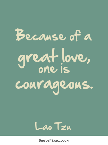 Love quotes - Because of a great love, one is courageous.