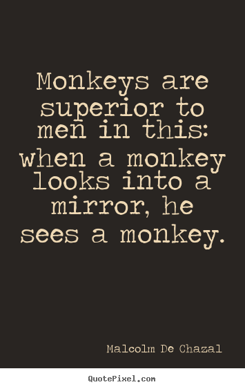 Malcolm De Chazal picture quotes - Monkeys are superior to men in this: when.. - Love quotes