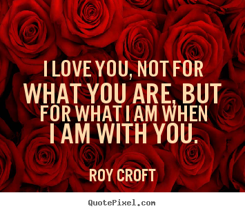 Create your own picture quotes about love - I love you, not for what you are, but for what..