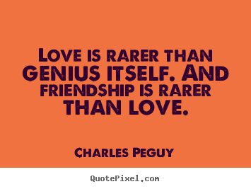 Love is rarer than genius itself. and friendship is rarer than love. Charles Peguy  love quotes