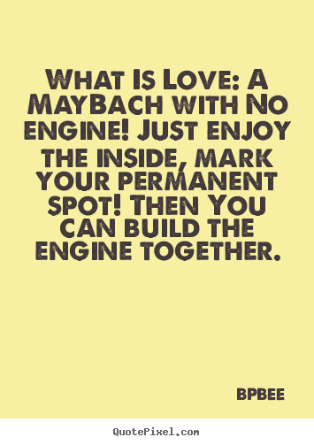 Quotes about love - What is love: a maybach with no engine! just enjoy the inside, mark..