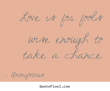 Sayings about love - Love is for fools wise enough to take a chance.