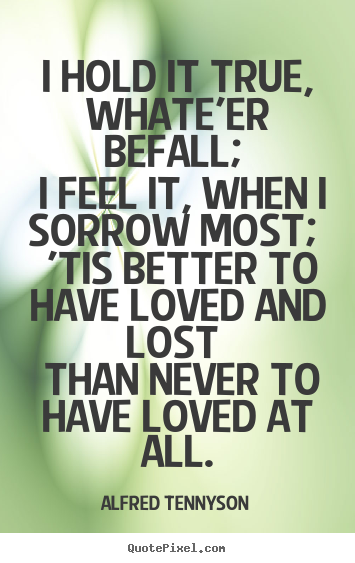 Diy picture quotes about love - I hold it true, whate'er befall; i feel it, when i sorrow..