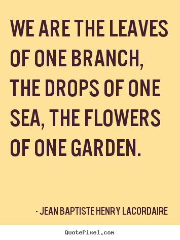 Love quotes - We are the leaves of one branch, the drops of one sea, the..