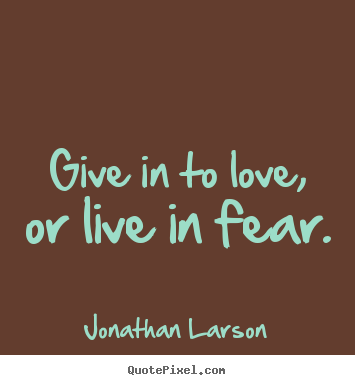 Give in to love, or live in fear.  Jonathan Larson great love quote