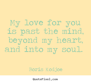 My love for you is past the mind, beyond my heart, and into my soul.  Boris Kodjoe greatest love quotes
