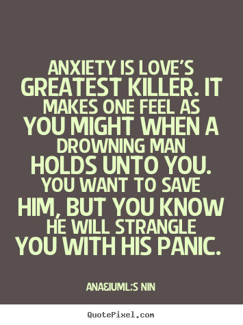 Quote about love - Anxiety is love's greatest killer. it makes one feel as you might..