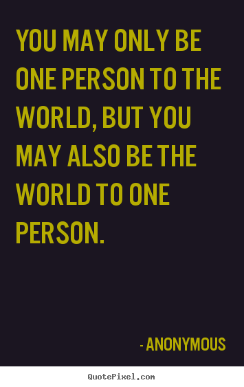 Design poster quote about love - You may only be one person to the world, but you may also be the..