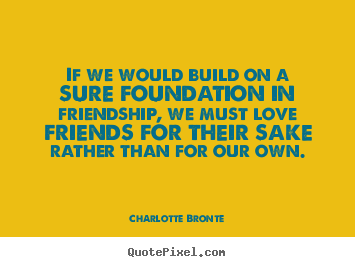 Charlotte Bronte picture quotes - If we would build on a sure foundation in friendship,.. - Love quote