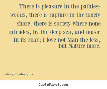 Love quotes - There is pleasure in the pathless woods, there is rapture in..