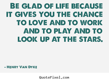 Henry Van Dyke picture quotes - Be glad of life because it gives you the chance to love.. - Love quotes