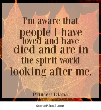 I'm aware that people i have loved and have died and are in the spirit.. Princess Diana  love quote