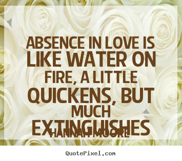 Hannah Moore picture quotes - Absence in love is like water on fire, a.. - Love quotes