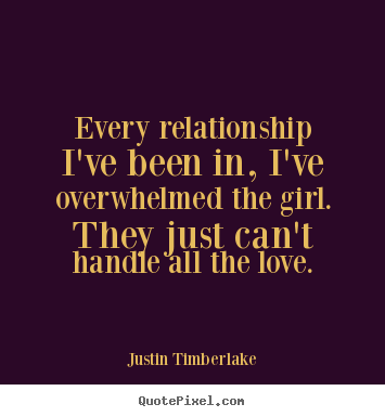 Create your own poster quote about love - Every relationship i've been in, i've overwhelmed the girl. they just..
