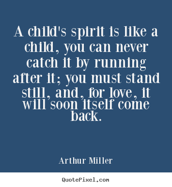 Arthur Miller photo quotes - A child's spirit is like a child, you can never catch it by running.. - Love quotes