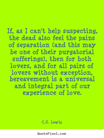 Quotes about love - If, as i can't help suspecting, the dead also feel the pains of separation..