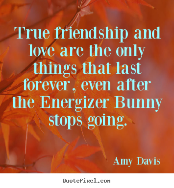 Love quotes - True friendship and love are the only things that last forever, even..