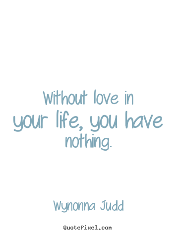 Without love in your life, you have nothing. Wynonna Judd greatest love quote