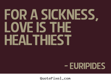 Euripides picture quotes - For a sickness, love is the healthiest - Love quote