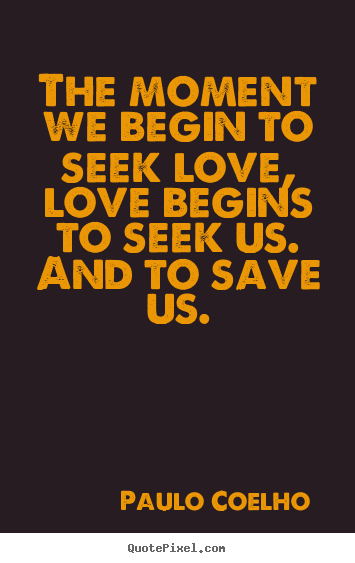 Paulo Coelho  picture quotes - The moment we begin to seek love, love begins to seek us. and.. - Love quotes