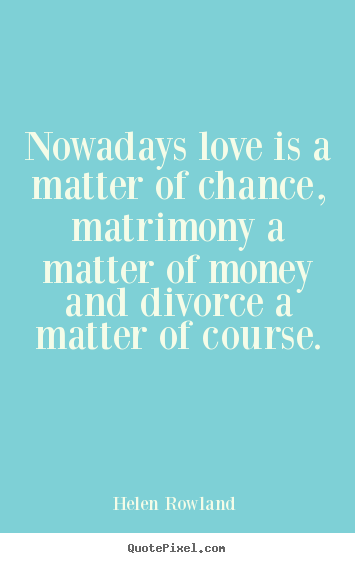 Love sayings - Nowadays love is a matter of chance, matrimony a matter of..