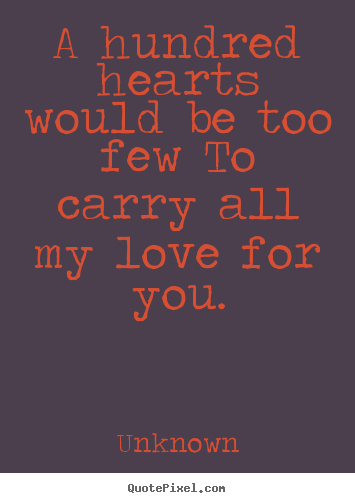 A hundred hearts would be too few to carry all my love for you. Unknown great love quote