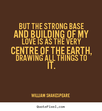 But the strong base and building of my love is as the.. William Shakespeare   love quotes