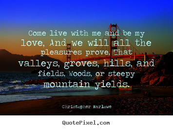 Quotes about love - Come live with me and be my love, and we will all the..
