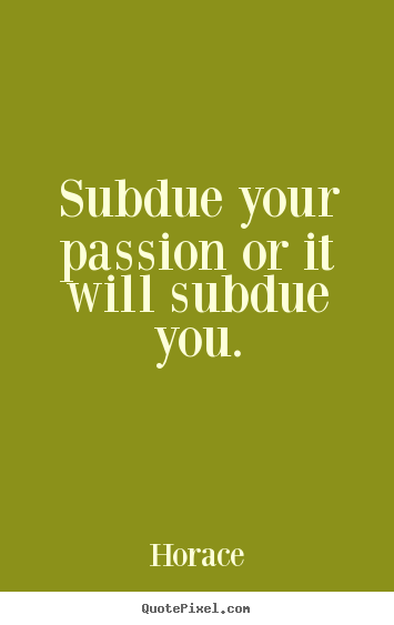 Quote about love - Subdue your passion or it will subdue you.