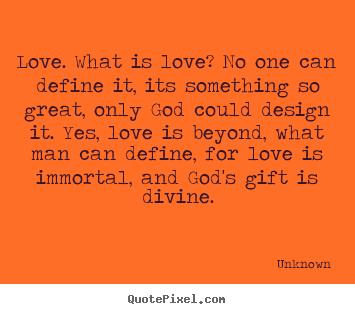 Love sayings - Love. what is love? no one can define it,..