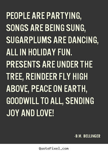 D.M.  Dellinger picture quotes - People are partying, songs are being sung, sugarplums are dancing, all.. - Love quotes