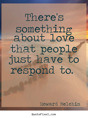 There's something about love that people.. Howard Melchin popular love quotes