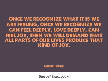 Audre Lorde picture quotes - Once we recognize what it is we are feeling, once we recognize we.. - Love sayings
